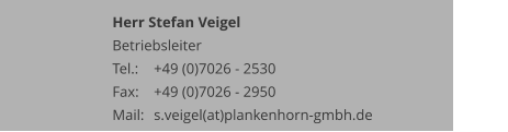 Herr Stefan Veigel Betriebsleiter Tel.: 	+49 (0)7026 - 2530 Fax: 	+49 (0)7026 - 2950 Mail:	s.veigel(at)plankenhorn-gmbh.de